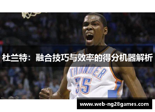 杜兰特：融合技巧与效率的得分机器解析