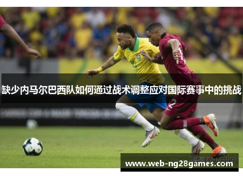缺少内马尔巴西队如何通过战术调整应对国际赛事中的挑战
