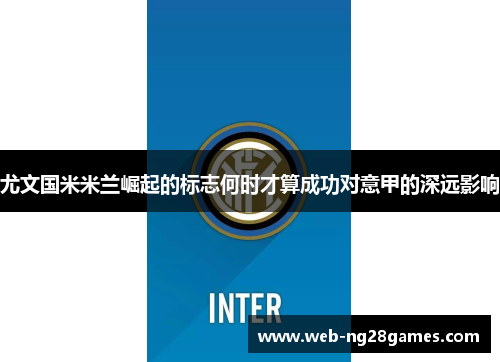尤文国米米兰崛起的标志何时才算成功对意甲的深远影响