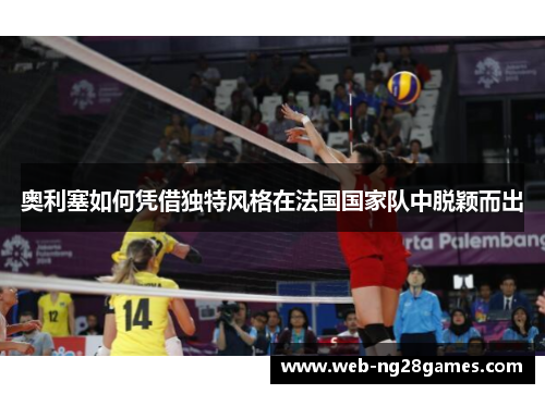 奥利塞如何凭借独特风格在法国国家队中脱颖而出