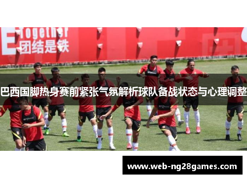 巴西国脚热身赛前紧张气氛解析球队备战状态与心理调整