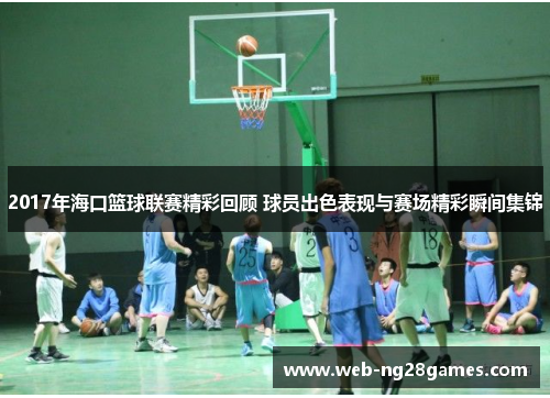 2017年海口篮球联赛精彩回顾 球员出色表现与赛场精彩瞬间集锦
