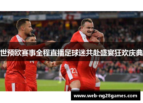 世预欧赛事全程直播足球迷共赴盛宴狂欢庆典