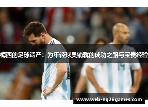 梅西的足球遗产：为年轻球员铺就的成功之路与宝贵经验