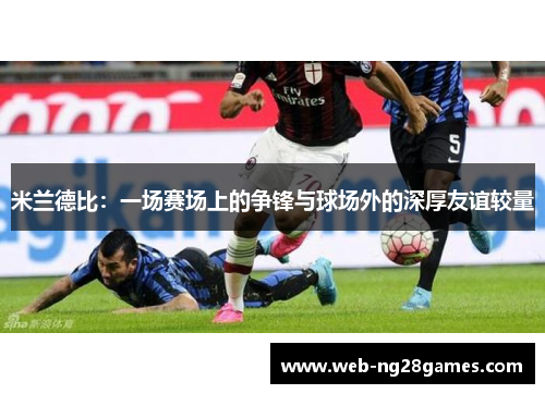 米兰德比：一场赛场上的争锋与球场外的深厚友谊较量