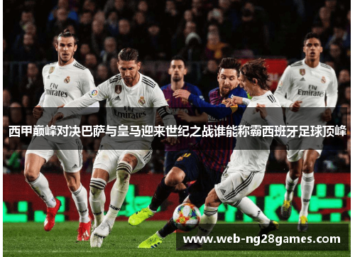 西甲巅峰对决巴萨与皇马迎来世纪之战谁能称霸西班牙足球顶峰