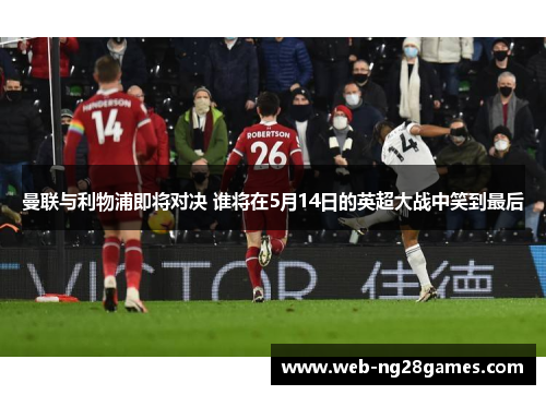 曼联与利物浦即将对决 谁将在5月14日的英超大战中笑到最后