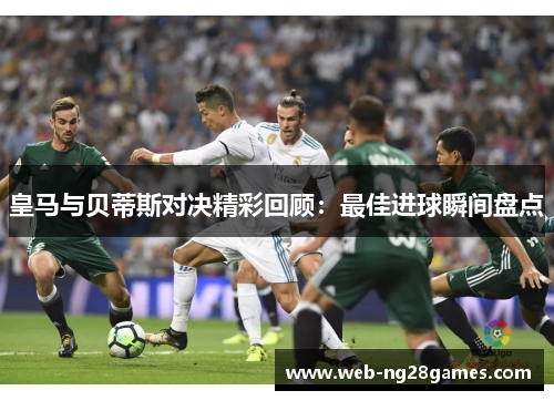皇马与贝蒂斯对决精彩回顾：最佳进球瞬间盘点
