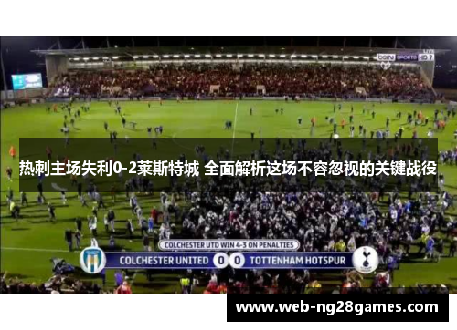 热刺主场失利0-2莱斯特城 全面解析这场不容忽视的关键战役