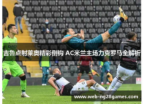 吉鲁点射莱奥精彩倒钩 AC米兰主场力克罗马全解析
