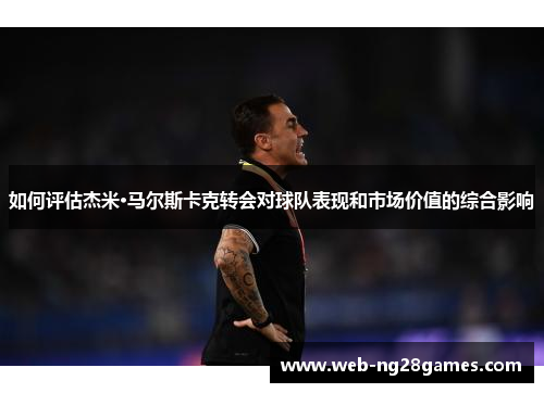 如何评估杰米·马尔斯卡克转会对球队表现和市场价值的综合影响