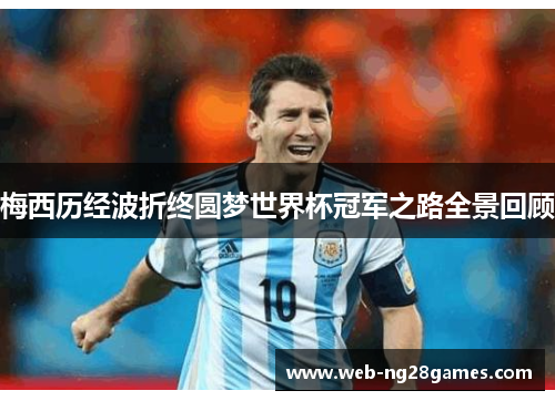 梅西历经波折终圆梦世界杯冠军之路全景回顾