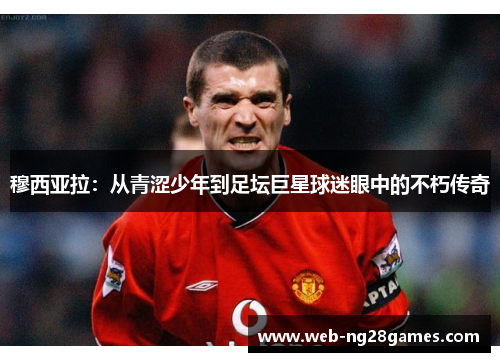 穆西亚拉：从青涩少年到足坛巨星球迷眼中的不朽传奇