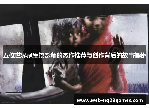 五位世界冠军摄影师的杰作推荐与创作背后的故事揭秘