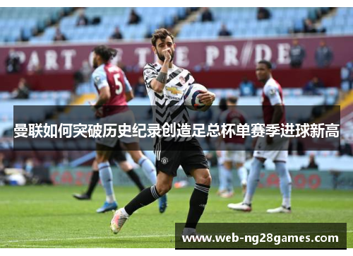 曼联如何突破历史纪录创造足总杯单赛季进球新高