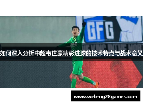 如何深入分析中超韦世豪精彩进球的技术特点与战术意义