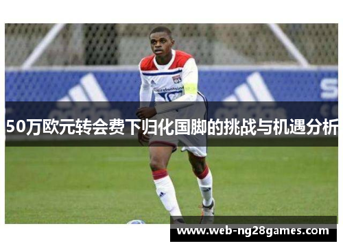 50万欧元转会费下归化国脚的挑战与机遇分析