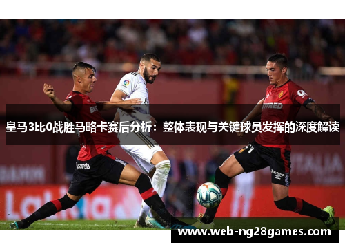 皇马3比0战胜马略卡赛后分析：整体表现与关键球员发挥的深度解读