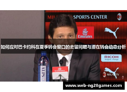 如何应对巴卡约科在夏季转会窗口的去留问题与潜在转会动态分析