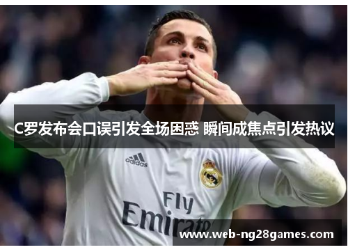 C罗发布会口误引发全场困惑 瞬间成焦点引发热议