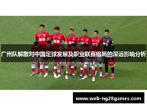 广州队解散对中国足球发展及职业联赛格局的深远影响分析