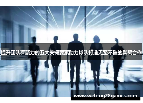 提升团队凝聚力的五大关键要素助力球队打造无坚不摧的默契合作