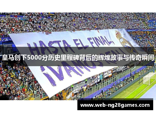 皇马创下5000分历史里程碑背后的辉煌故事与传奇瞬间