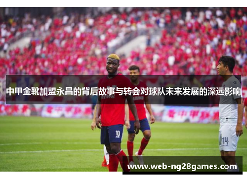 中甲金靴加盟永昌的背后故事与转会对球队未来发展的深远影响