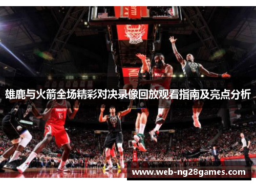 雄鹿与火箭全场精彩对决录像回放观看指南及亮点分析