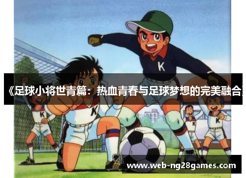 《足球小将世青篇：热血青春与足球梦想的完美融合》