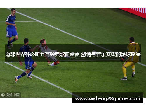 南非世界杯必听五首经典歌曲盘点 激情与音乐交织的足球盛宴