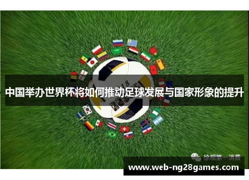 中国举办世界杯将如何推动足球发展与国家形象的提升
