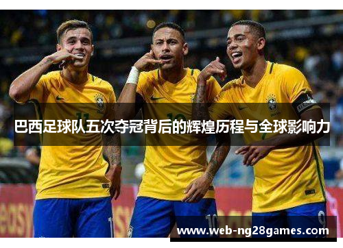 巴西足球队五次夺冠背后的辉煌历程与全球影响力