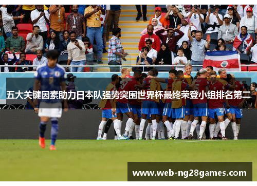 五大关键因素助力日本队强势突围世界杯最终荣登小组排名第二