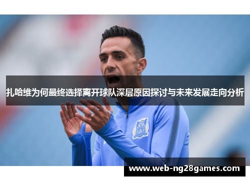 扎哈维为何最终选择离开球队深层原因探讨与未来发展走向分析