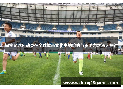 探索足球运动员在全球体育文化中的价值与影响力之深远探讨
