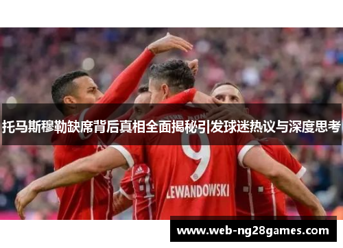 托马斯穆勒缺席背后真相全面揭秘引发球迷热议与深度思考