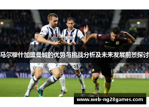 马尔穆什加盟曼城的优势与挑战分析及未来发展前景探讨