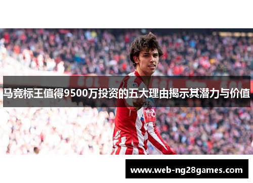 马竞标王值得9500万投资的五大理由揭示其潜力与价值
