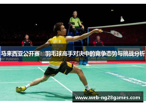 马来西亚公开赛：羽毛球高手对决中的竞争态势与挑战分析