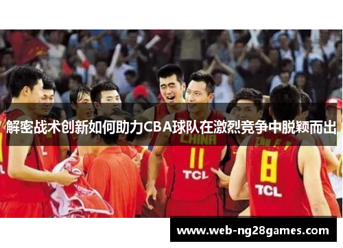 解密战术创新如何助力CBA球队在激烈竞争中脱颖而出 解密战术创新如何助力CBA球队在激烈竞争中脱颖而出