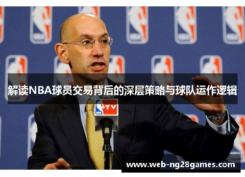 解读NBA球员交易背后的深层策略与球队运作逻辑 解读NBA球员交易背后的深层策略与球队运作逻辑