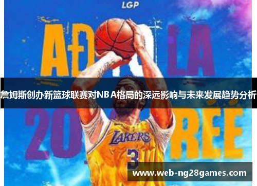 詹姆斯创办新篮球联赛对NBA格局的深远影响与未来发展趋势分析 詹姆斯创办新篮球联赛对NBA格局的深远影响与未来发展趋势分析