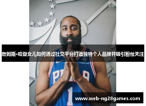 詹姆斯·哈登女儿如何通过社交平台打造独特个人品牌并吸引粉丝关注 詹姆斯·哈登女儿如何通过社交平台打造独特个人品牌并吸引粉丝关注