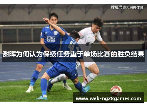 谢晖为何认为保级任务重于单场比赛的胜负结果 谢晖为何认为保级任务重于单场比赛的胜负结果