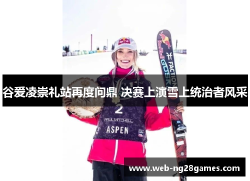谷爱凌崇礼站再度问鼎 决赛上演雪上统治者风采 谷爱凌崇礼站再度问鼎 决赛上演雪上统治者风采