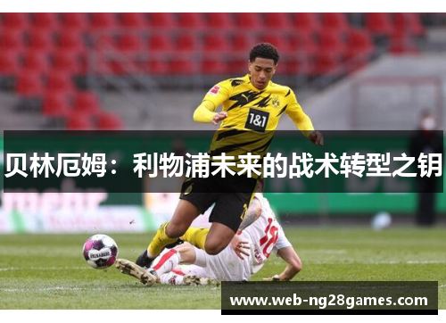 贝林厄姆:利物浦未来的战术转型之钥 贝林厄姆:利物浦未来的战术转型之钥