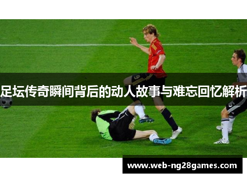 足坛传奇瞬间背后的动人故事与难忘回忆解析