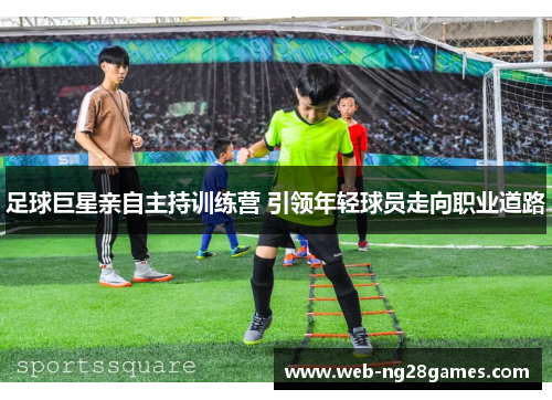 足球巨星亲自主持训练营 引领年轻球员走向职业道路 足球巨星亲自主持训练营 引领年轻球员走向职业道路