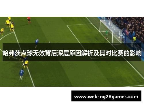 哈弗茨点球无效背后深层原因解析及其对比赛的影响